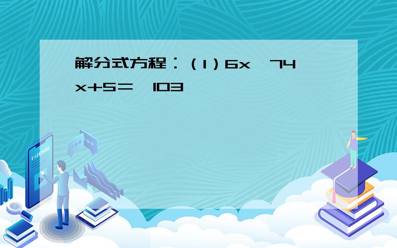 解分式方程：（1）6x−74x+5＝−103