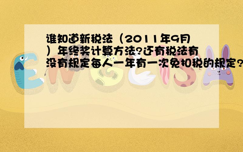 谁知道新税法（2011年9月）年终奖计算方法?还有税法有没有规定每人一年有一次免扣税的规定?