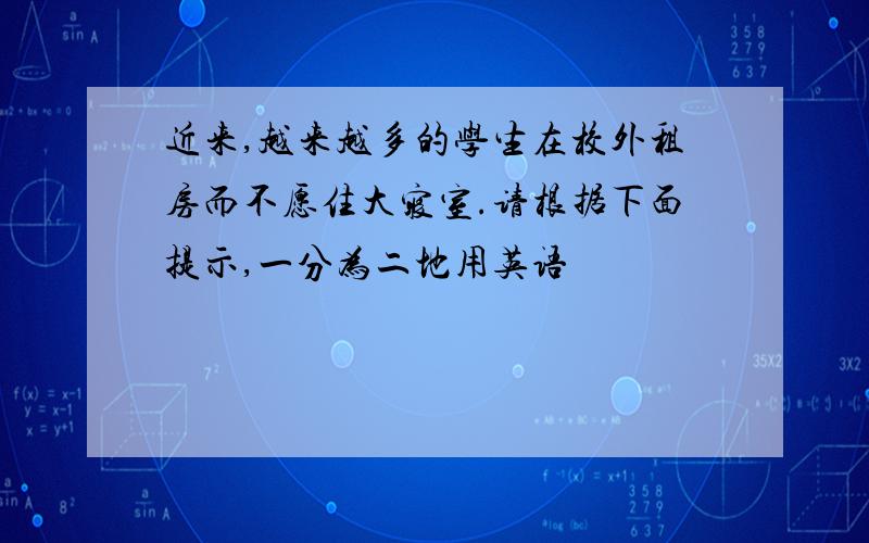 近来,越来越多的学生在校外租房而不愿住大寝室.请根据下面提示,一分为二地用英语