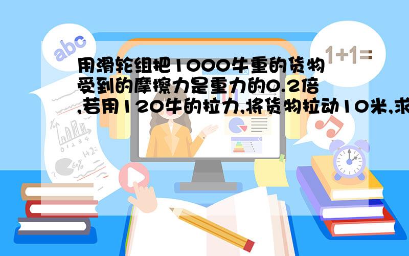 用滑轮组把1000牛重的货物受到的摩擦力是重力的0.2倍,若用120牛的拉力,将货物拉动10米,求有用总额外功