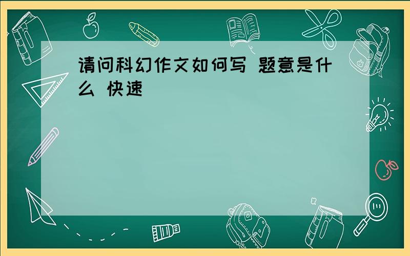 请问科幻作文如何写 题意是什么 快速