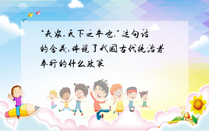 “夫农,天下之本也．”这句话的含义,体现了我国古代统治者奉行的什么政策