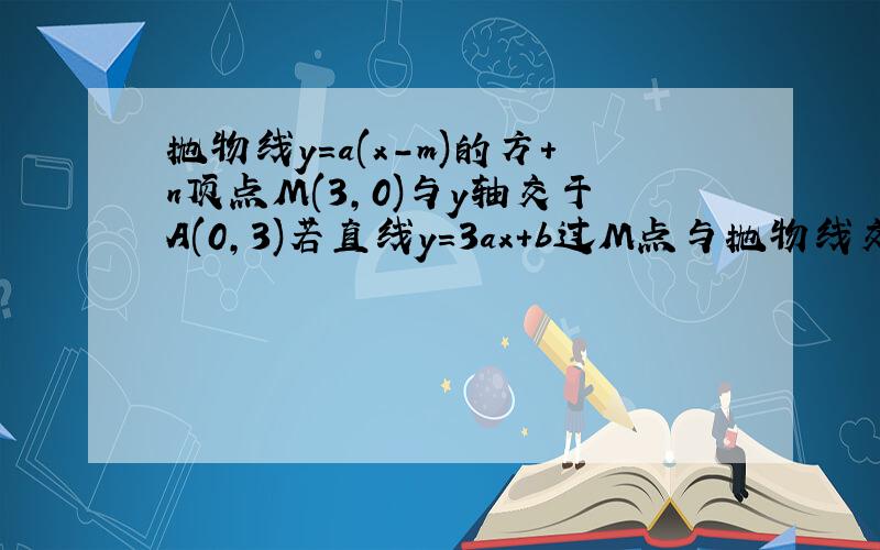 抛物线y=a(x-m)的方+n顶点M(3,0)与y轴交于A(0,3)若直线y=3ax+b过M点与抛物线交于B点,