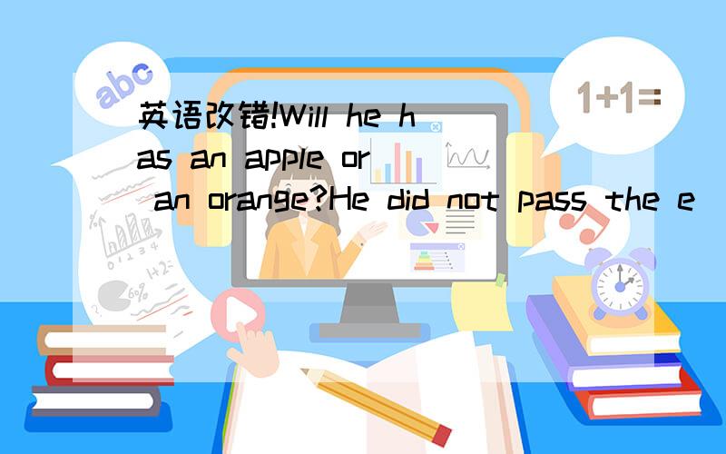 英语改错!Will he has an apple or an orange?He did not pass the e