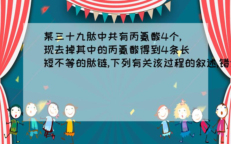 某三十九肽中共有丙氨酸4个,现去掉其中的丙氨酸得到4条长短不等的肽链,下列有关该过程的叙述,错误的是