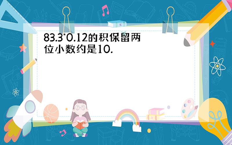 83.3*0.12的积保留两位小数约是10.