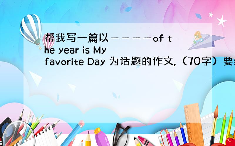 帮我写一篇以————of the year is My favorite Day 为话题的作文,（70字）要结合自己在该