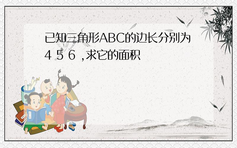 已知三角形ABC的边长分别为4 5 6 ,求它的面积