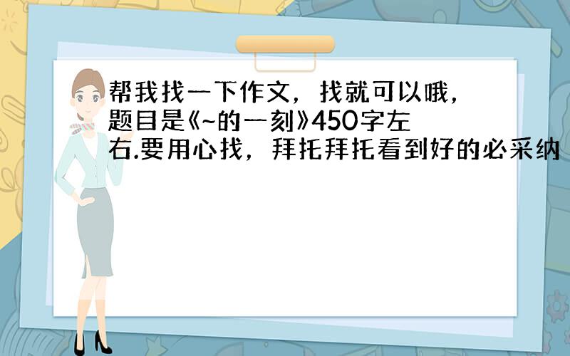 帮我找一下作文，找就可以哦，题目是《~的一刻》450字左右.要用心找，拜托拜托看到好的必采纳