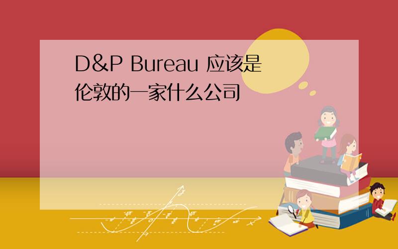 D&P Bureau 应该是伦敦的一家什么公司