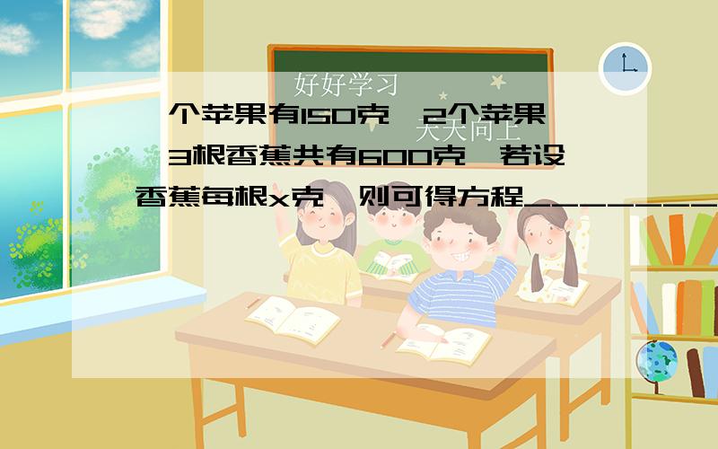 一个苹果有150克,2个苹果、3根香蕉共有600克,若设香蕉每根x克,则可得方程__________________.