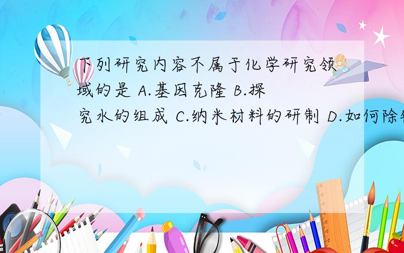 下列研究内容不属于化学研究领域的是 A.基因克隆 B.探究水的组成 C.纳米材料的研制 D.如何除铁锈