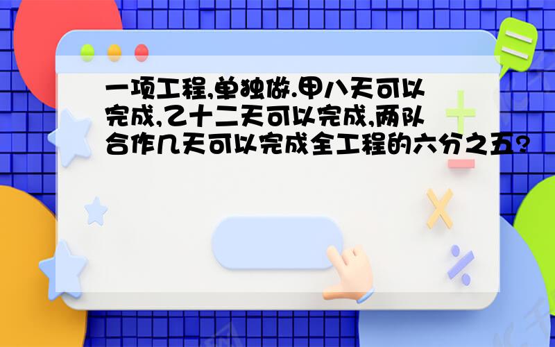 一项工程,单独做.甲八天可以完成,乙十二天可以完成,两队合作几天可以完成全工程的六分之五?