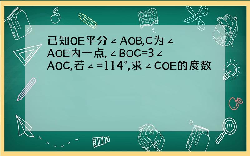 已知OE平分∠AOB,C为∠AOE内一点,∠BOC=3∠AOC,若∠=114°,求∠COE的度数