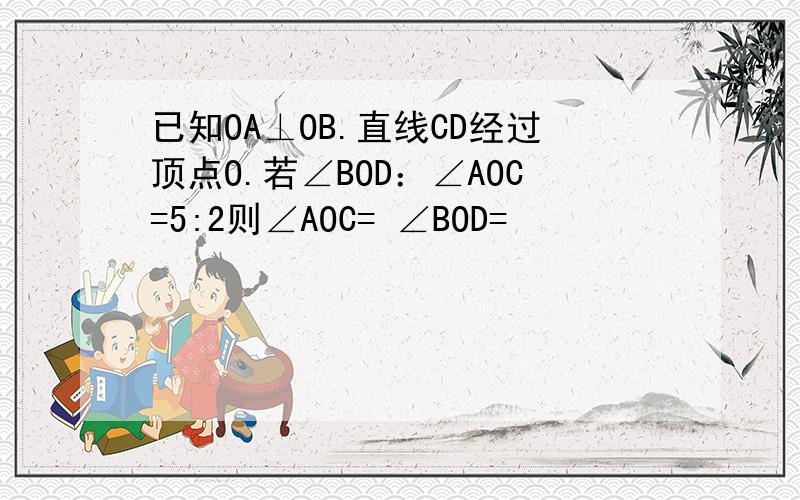 已知OA⊥OB.直线CD经过顶点O.若∠BOD：∠AOC=5:2则∠AOC= ∠BOD=