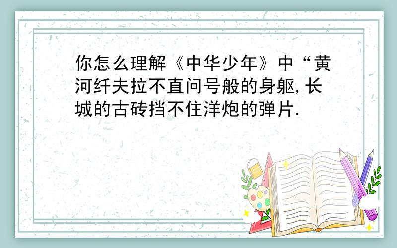 你怎么理解《中华少年》中“黄河纤夫拉不直问号般的身躯,长城的古砖挡不住洋炮的弹片.