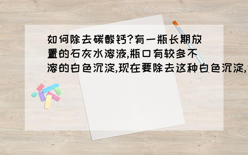 如何除去碳酸钙?有一瓶长期放置的石灰水溶液,瓶口有较多不溶的白色沉淀,现在要除去这种白色沉淀,化学方程式为：（ ）