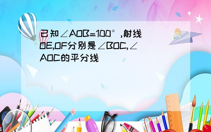 已知∠AOB=100°,射线OE,OF分别是∠BOC,∠AOC的平分线