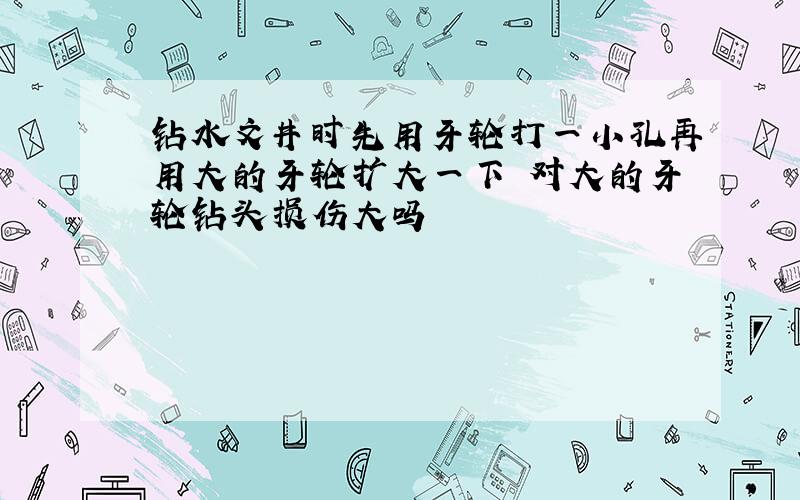 钻水文井时先用牙轮打一小孔再用大的牙轮扩大一下 对大的牙轮钻头损伤大吗