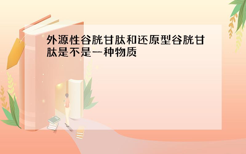 外源性谷胱甘肽和还原型谷胱甘肽是不是一种物质