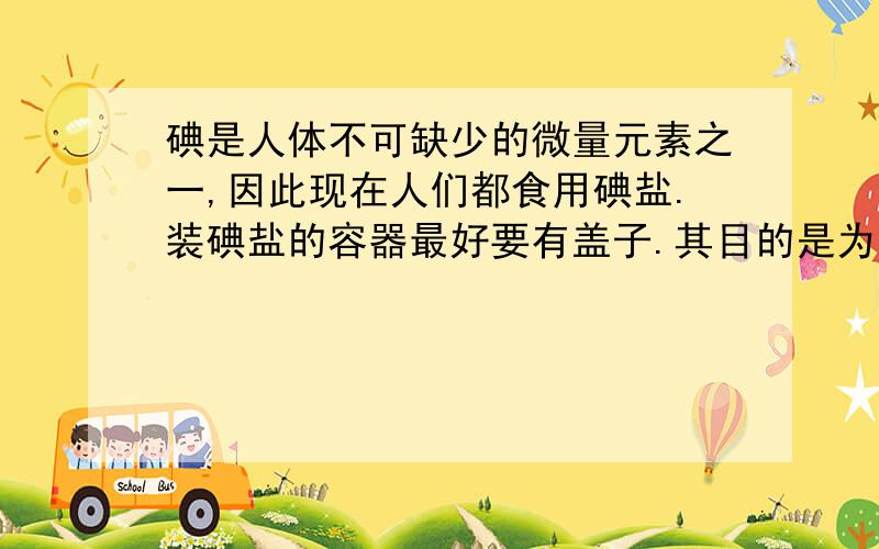 碘是人体不可缺少的微量元素之一,因此现在人们都食用碘盐.装碘盐的容器最好要有盖子.其目的是为了防止盐中的碘有 ( ) A