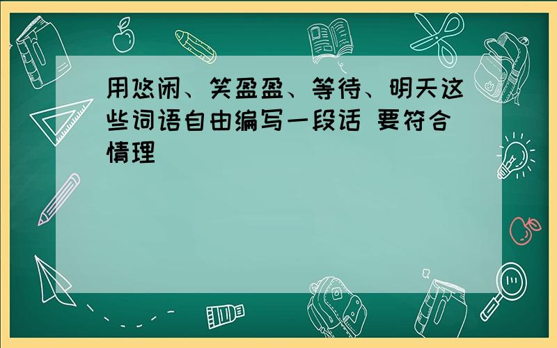 用悠闲、笑盈盈、等待、明天这些词语自由编写一段话 要符合情理