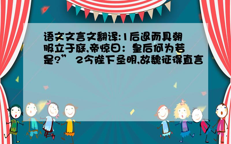 语文文言文翻译:1后退而具朝服立于庭,帝惊曰：皇后何为若是?” 2今陛下圣明,故魏征得直言