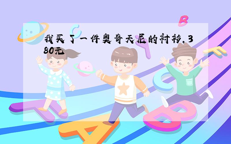 我买了一件奥奇天尼的衬衫,380元