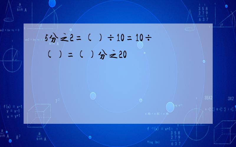 5分之2=()÷10=10÷()=()分之20