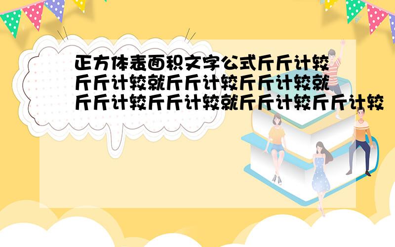 正方体表面积文字公式斤斤计较斤斤计较就斤斤计较斤斤计较就斤斤计较斤斤计较就斤斤计较斤斤计较