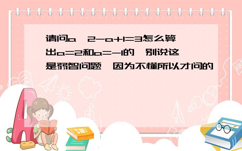 请问a^2-a+1=3怎么算出a=2和a=-1的,别说这是弱智问题,因为不懂所以才问的