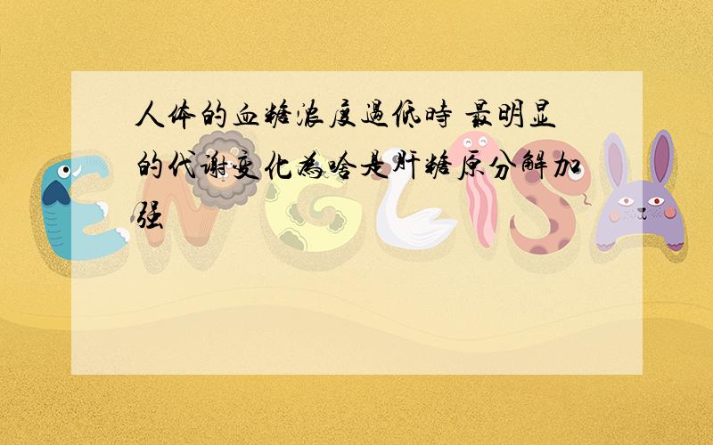 人体的血糖浓度过低时 最明显的代谢变化为啥是肝糖原分解加强