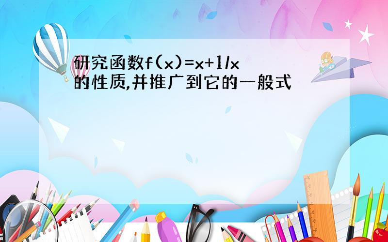 研究函数f(x)=x+1/x的性质,并推广到它的一般式