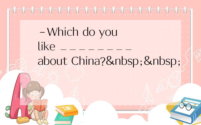 -Which do you like ________ about China?  