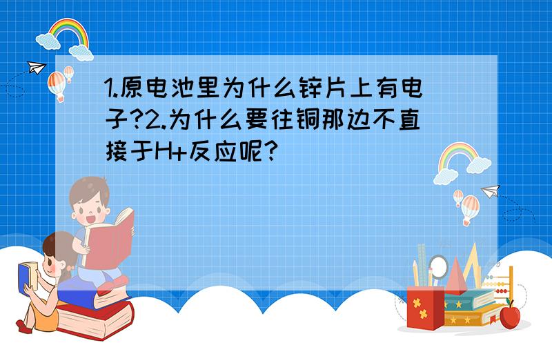 1.原电池里为什么锌片上有电子?2.为什么要往铜那边不直接于H+反应呢?