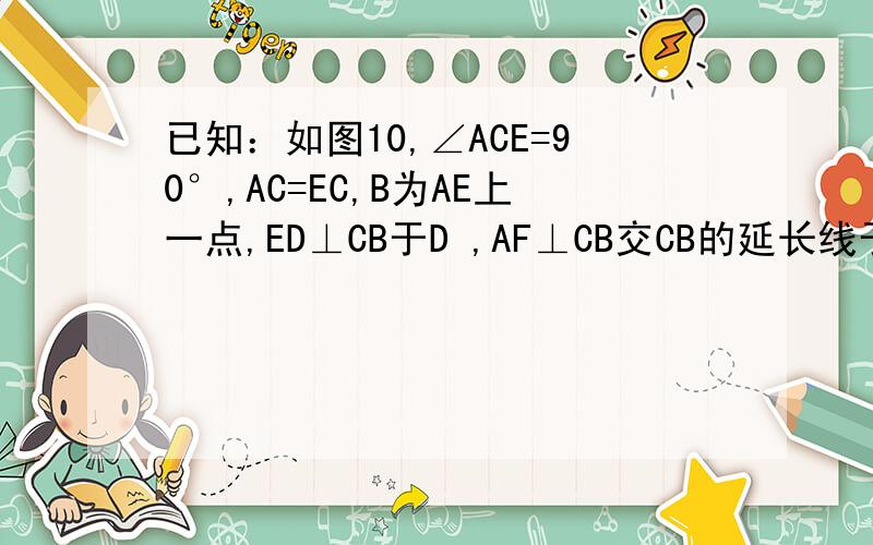 已知：如图10,∠ACE=90°,AC=EC,B为AE上一点,ED⊥CB于D ,AF⊥CB交CB的延长线于F.试说明DF