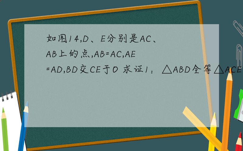 如图14,D、E分别是AC、AB上的点,AB=AC,AE=AD,BD交CE于O 求证1：△ABD全等△ACE