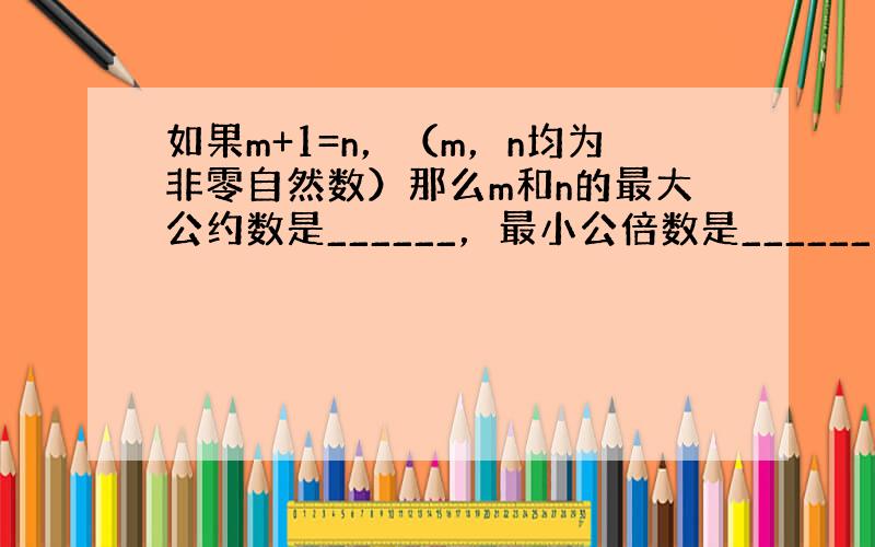 如果m+1=n，（m，n均为非零自然数）那么m和n的最大公约数是______，最小公倍数是______．