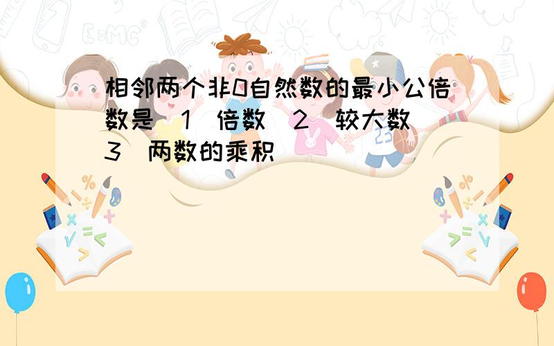 相邻两个非0自然数的最小公倍数是（1）倍数（2）较大数（3）两数的乘积