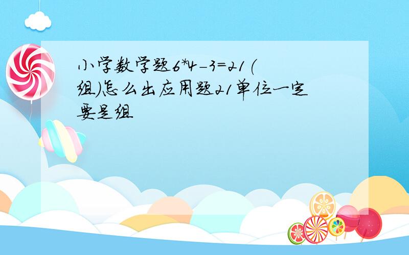 小学数学题6*4-3=21(组)怎么出应用题21单位一定要是组