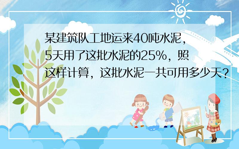 某建筑队工地运来40吨水泥，5天用了这批水泥的25%，照这样计算，这批水泥一共可用多少天？