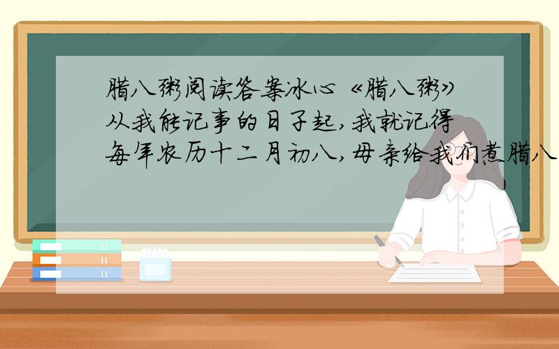 腊八粥阅读答案冰心《腊八粥》从我能记事的日子起,我就记得每年农历十二月初八,母亲给我们煮腊八粥.这腊八粥是用糯米、红糖和