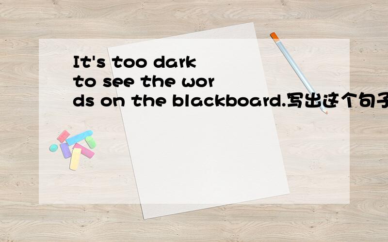 It's too dark to see the words on the blackboard.写出这个句子的2个同义