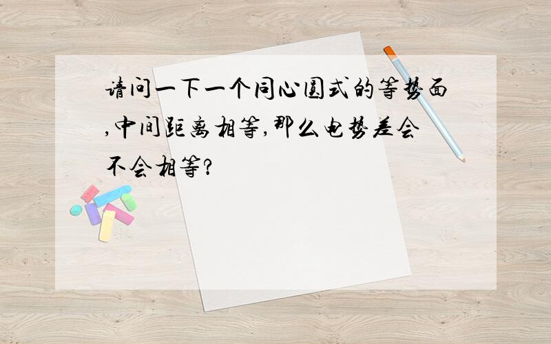 请问一下一个同心圆式的等势面,中间距离相等,那么电势差会不会相等?