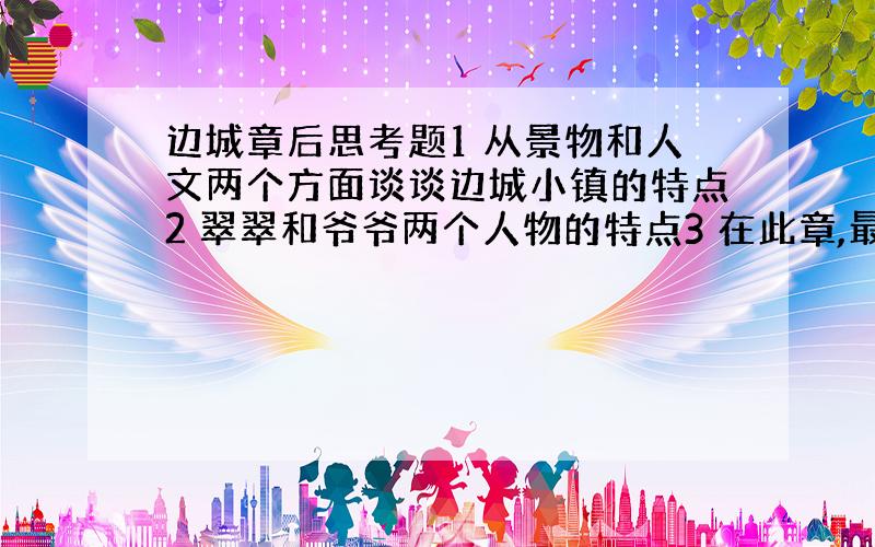 边城章后思考题1 从景物和人文两个方面谈谈边城小镇的特点2 翠翠和爷爷两个人物的特点3 在此章,最打动你心的是什么?翠翠