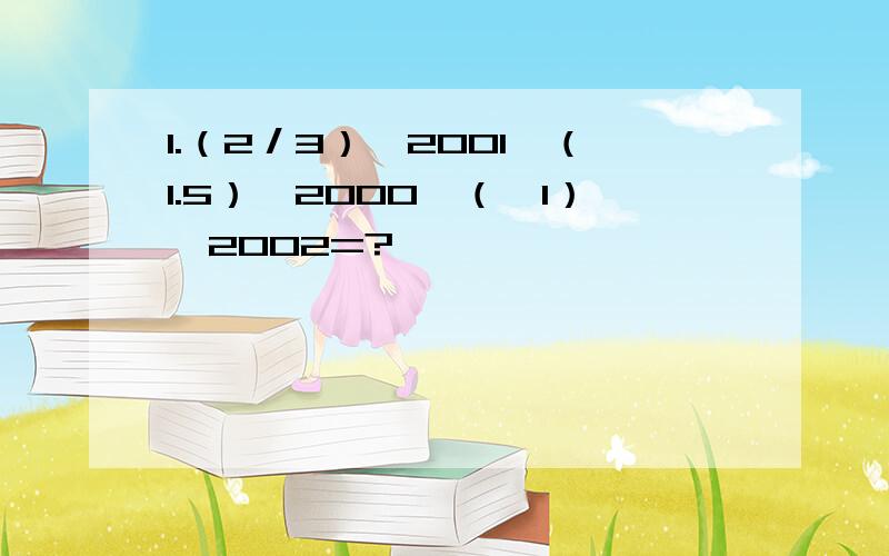 1.（2／3）^2001×（1.5）^2000÷（﹣1）^2002=?