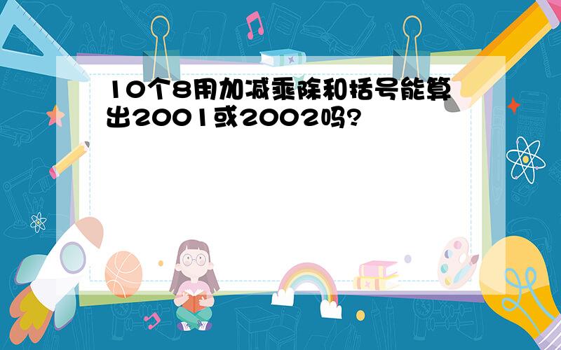 10个8用加减乘除和括号能算出2001或2002吗?