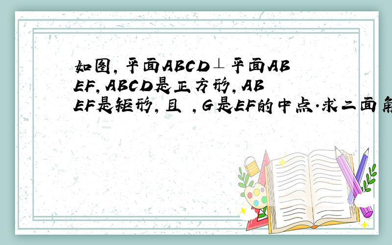 如图,平面ABCD⊥平面ABEF,ABCD是正方形,ABEF是矩形,且 ,G是EF的中点.求二面角B-A