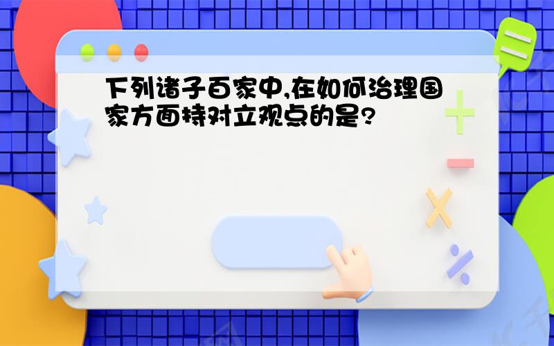 下列诸子百家中,在如何治理国家方面持对立观点的是?