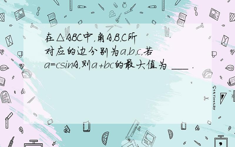 在△ABC中，角A，B，C所对应的边分别为a，b，c，若a=csinA，则a+bc的最大值为 ___ ．